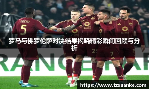 罗马与佛罗伦萨对决结果揭晓精彩瞬间回顾与分析