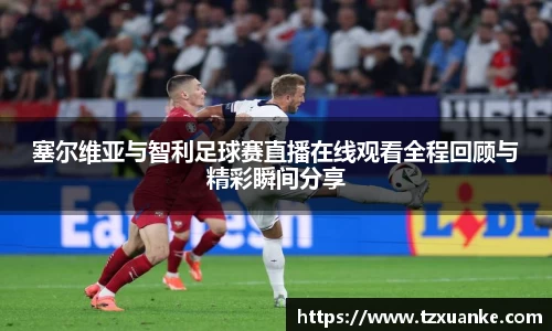 塞尔维亚与智利足球赛直播在线观看全程回顾与精彩瞬间分享